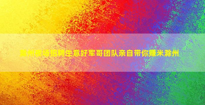 滁州夜场招聘生意好军哥团队亲自带你赚米滁州